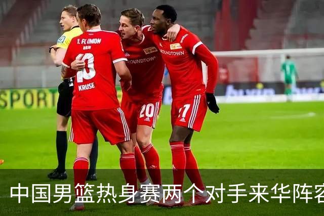 中国男篮热身赛两个对手来华阵容公布！不是最强阵容却有超星在内